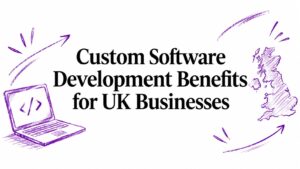 Custom Software Development Benefits for UK Businesses